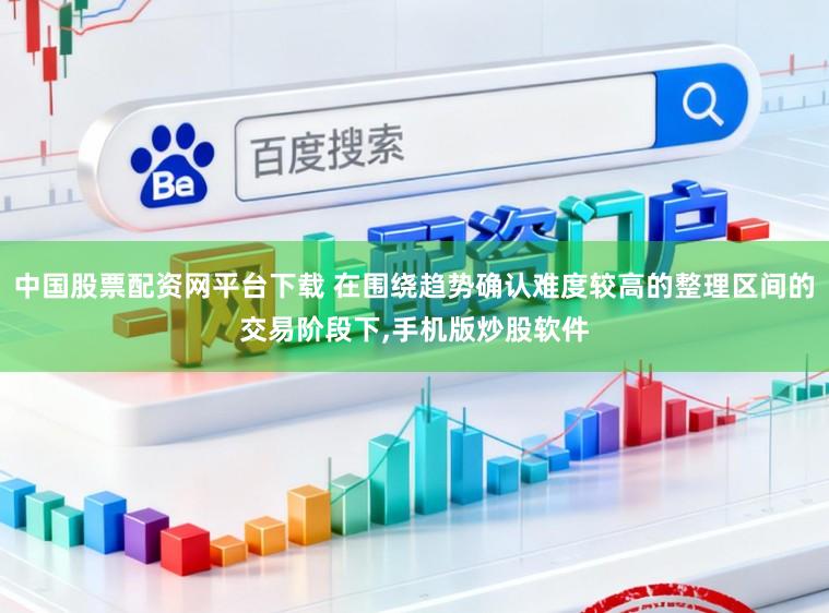 中国股票配资网平台下载 在围绕趋势确认难度较高的整理区间的交易阶段下，手机版炒股软件