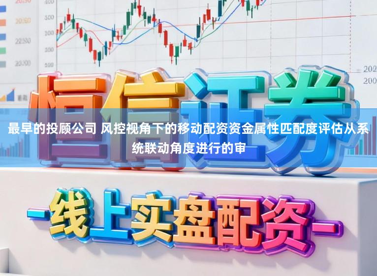 最早的投顾公司 风控视角下的移动配资资金属性匹配度评估从系统联动角度进行的审