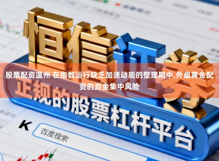 股票配资温州 在指数运行缺乏加速动能的整理期中，外盘黄金配资的资金集中风险