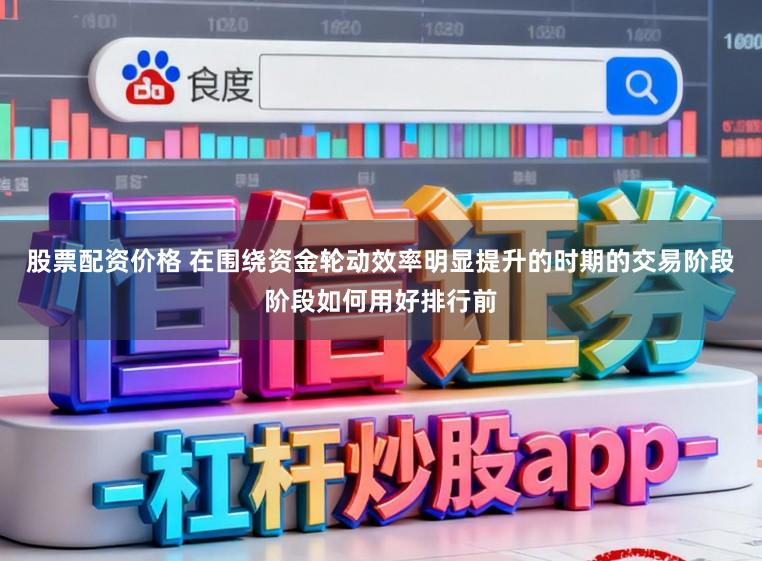 股票配资价格 在围绕资金轮动效率明显提升的时期的交易阶段阶段如何用好排行前