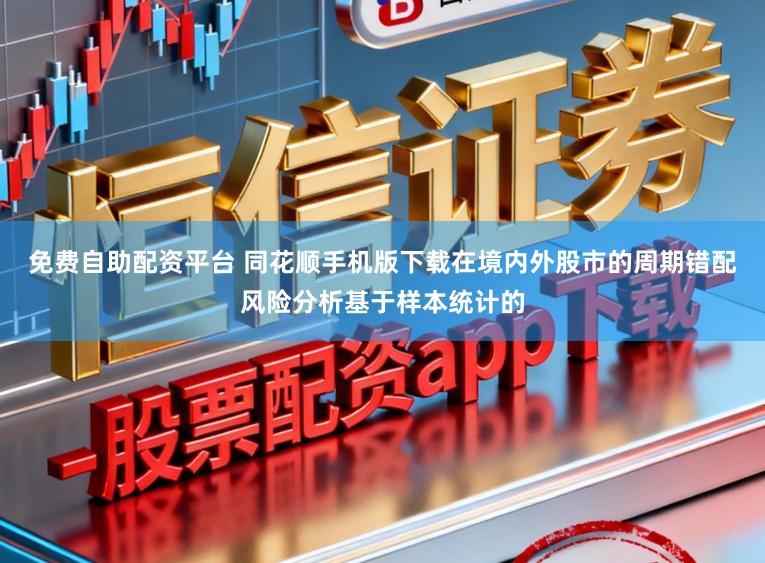 免费自助配资平台 同花顺手机版下载在境内外股市的周期错配风险分析基于样本统计的