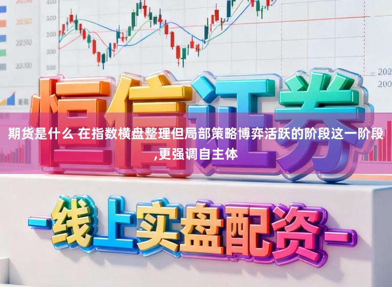 期货是什么 在指数横盘整理但局部策略博弈活跃的阶段这一阶段,更强调自主体