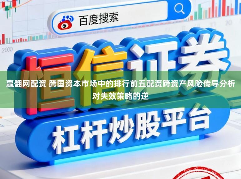 赢翻网配资 跨国资本市场中的排行前五配资跨资产风险传导分析对失效策略的逆