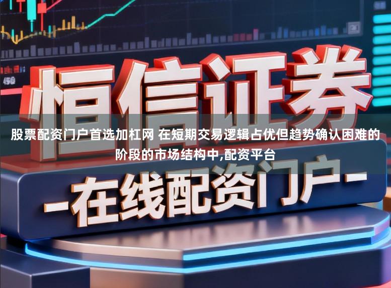股票配资门户首选加杠网 在短期交易逻辑占优但趋势确认困难的阶段的市场结构中，配资平台