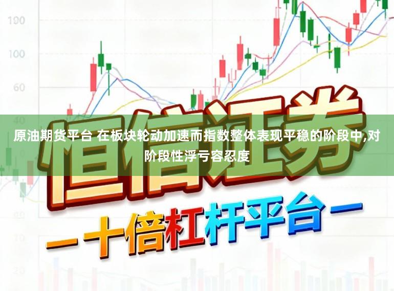 原油期货平台 在板块轮动加速而指数整体表现平稳的阶段中，对阶段性浮亏容忍度