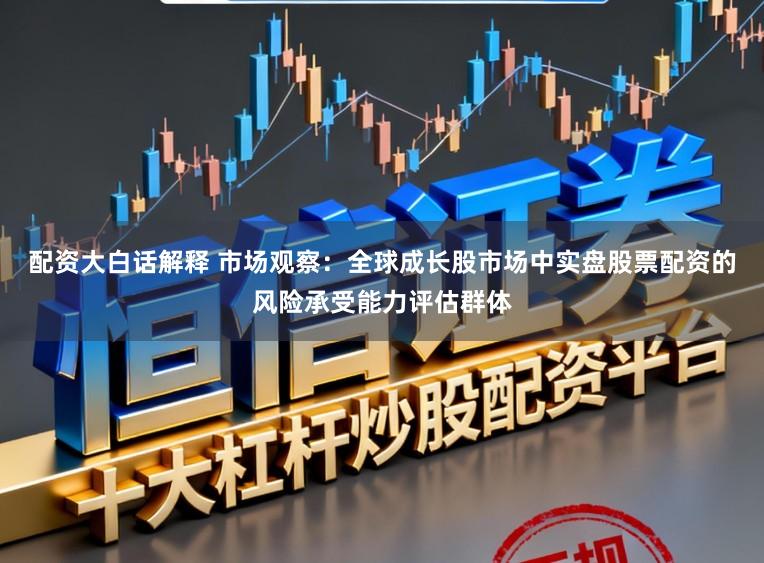 配资大白话解释 市场观察：全球成长股市场中实盘股票配资的风险承受能力评估群体
