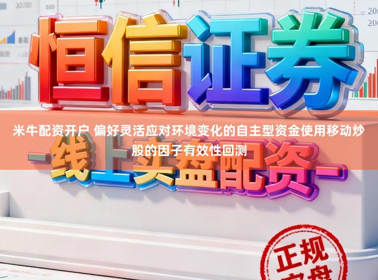米牛配资开户 偏好灵活应对环境变化的自主型资金使用移动炒股的因子有效性回测