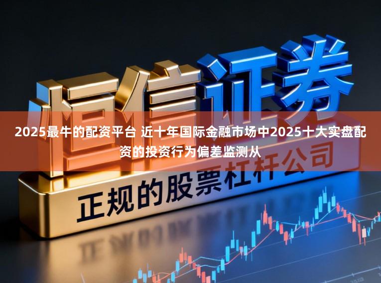2025最牛的配资平台 近十年国际金融市场中2025十大实盘配资的投资行为偏差监测从