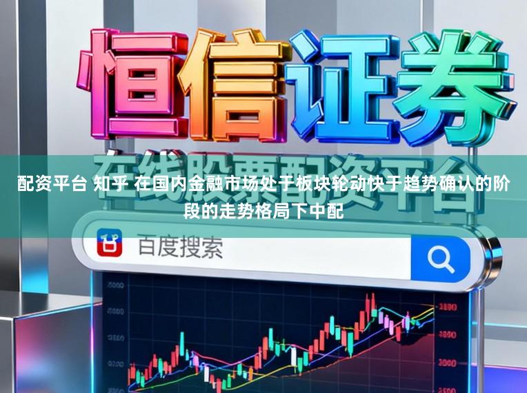 配资平台 知乎 在国内金融市场处于板块轮动快于趋势确认的阶段的走势格局下中配
