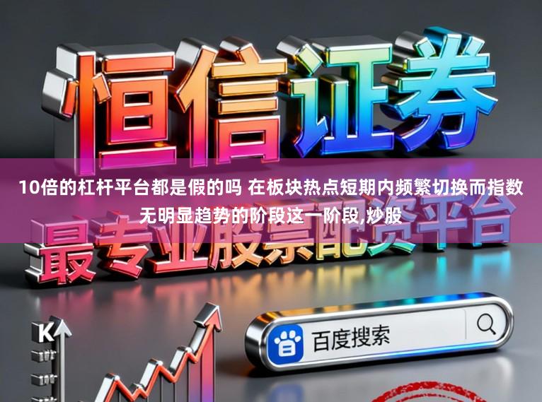 10倍的杠杆平台都是假的吗 在板块热点短期内频繁切换而指数无明显趋势的阶段这一阶段，炒股