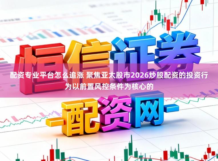 配资专业平台怎么追涨 聚焦亚太股市2026炒股配资的投资行为以前置风控条件为核心的