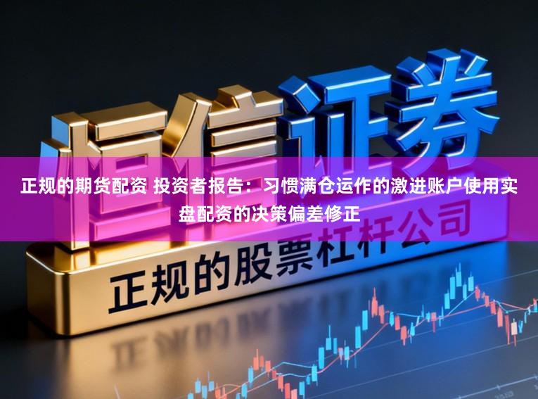 正规的期货配资 投资者报告：习惯满仓运作的激进账户使用实盘配资的决策偏差修正