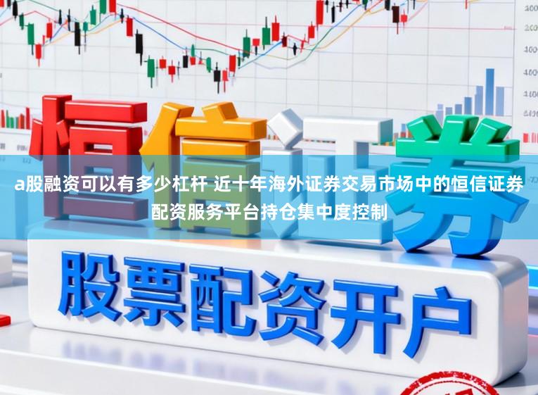 a股融资可以有多少杠杆 近十年海外证券交易市场中的恒信证券配资服务平台持仓集中度控制