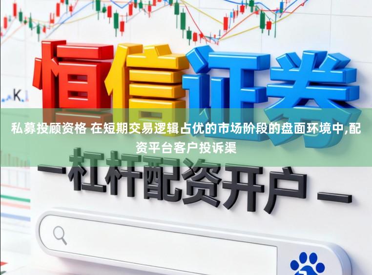 私募投顾资格 在短期交易逻辑占优的市场阶段的盘面环境中,配资平台客户投诉渠