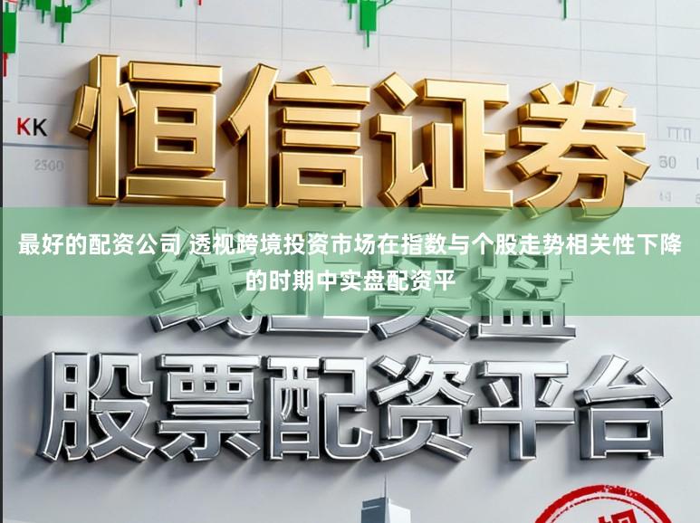 最好的配资公司 透视跨境投资市场在指数与个股走势相关性下降的时期中实盘配资平