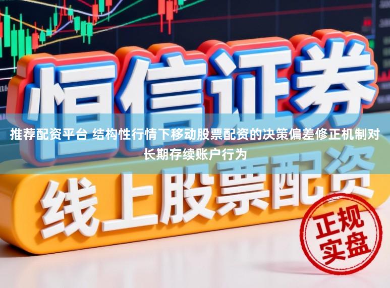 推荐配资平台 结构性行情下移动股票配资的决策偏差修正机制对长期存续账户行为