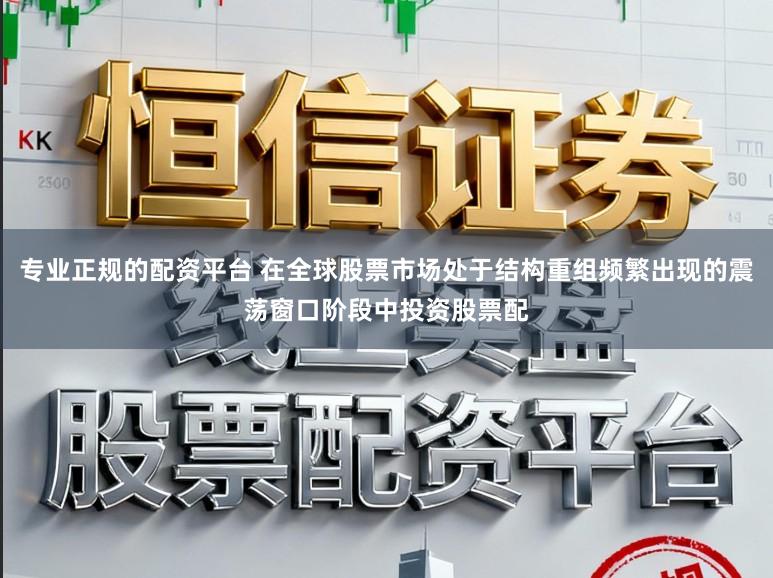 专业正规的配资平台 在全球股票市场处于结构重组频繁出现的震荡窗口阶段中投资股票配