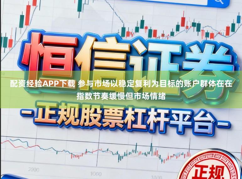 配资经验APP下载 参与市场以稳定复利为目标的账户群体在在指数节奏缓慢但市场情绪