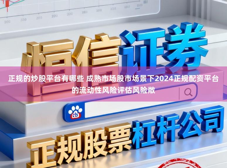 正规的炒股平台有哪些 成熟市场股市场景下2024正规配资平台的流动性风险评估风险敞