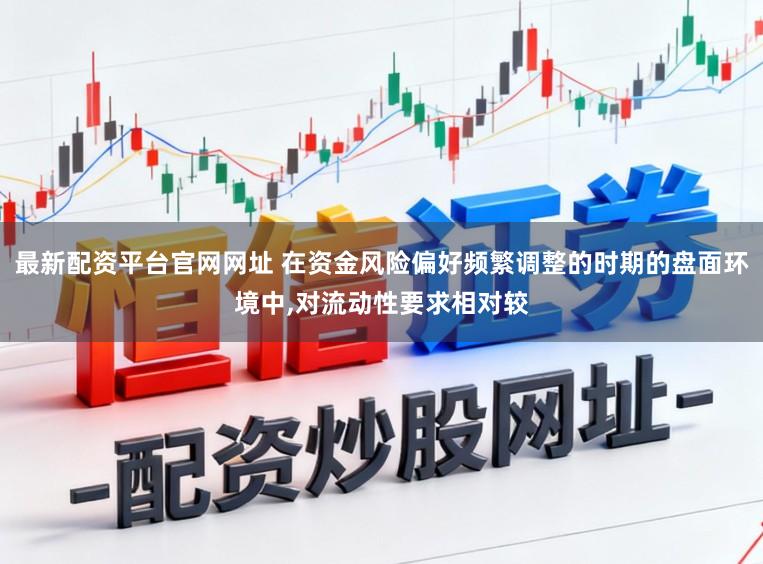 最新配资平台官网网址 在资金风险偏好频繁调整的时期的盘面环境中，对流动性要求相对较