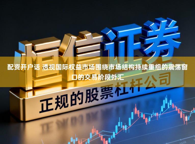 配资开户话 透视国际权益市场围绕市场结构持续重组的震荡窗口的交易阶段外汇