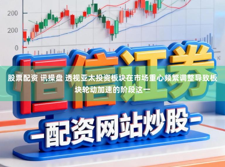 股票配资 讯操盘 透视亚太投资板块在市场重心频繁调整导致板块轮动加速的阶段这一
