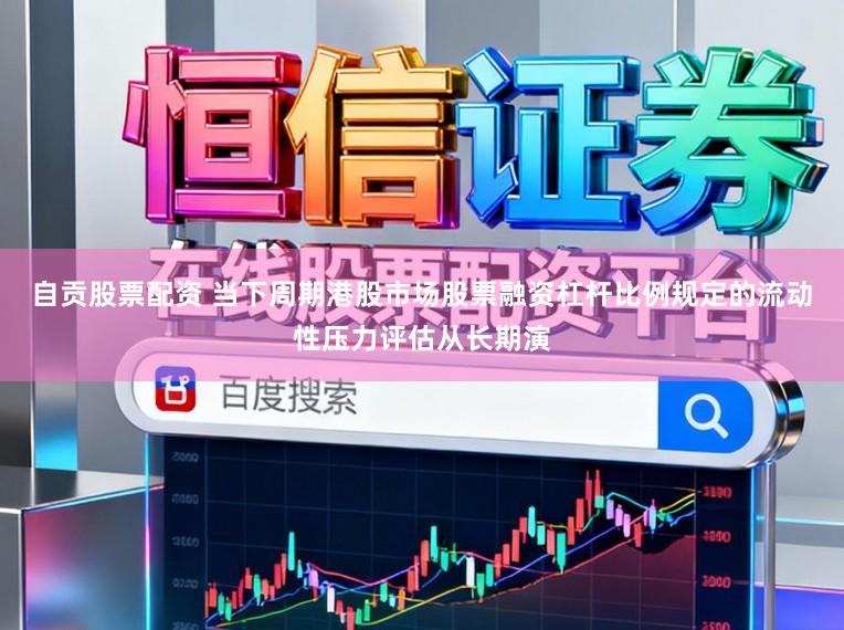 自贡股票配资 当下周期港股市场股票融资杠杆比例规定的流动性压力评估从长期演