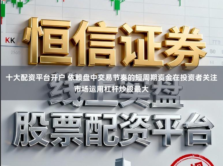 十大配资平台开户 依赖盘中交易节奏的短周期资金在投资者关注市场运用杠杆炒股最大