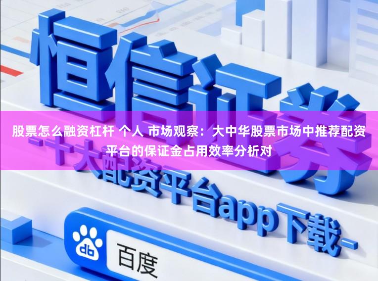 股票怎么融资杠杆 个人 市场观察：大中华股票市场中推荐配资平台的保证金占用效率分析对