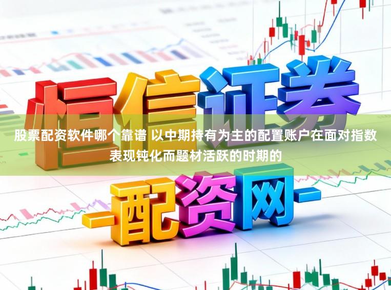股票配资软件哪个靠谱 以中期持有为主的配置账户在面对指数表现钝化而题材活跃的时期的