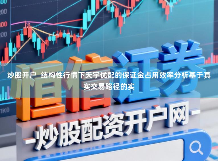 炒股开户  结构性行情下天宇优配的保证金占用效率分析基于真实交易路径的实