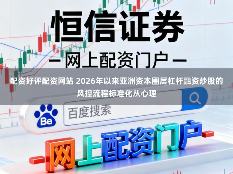 配资好评配资网站 2026年以来亚洲资本圈层杠杆融资炒股的风控流程标准化从心理