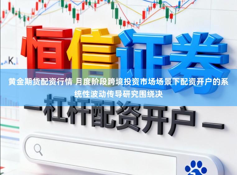 黄金期货配资行情 月度阶段跨境投资市场场景下配资开户的系统性波动传导研究围绕决