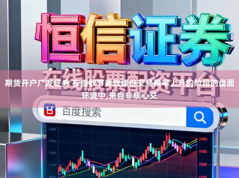 期货开户广发证券 在指数节奏放缓但交易频率上升的阶段的盘面环境中，来自非核心交