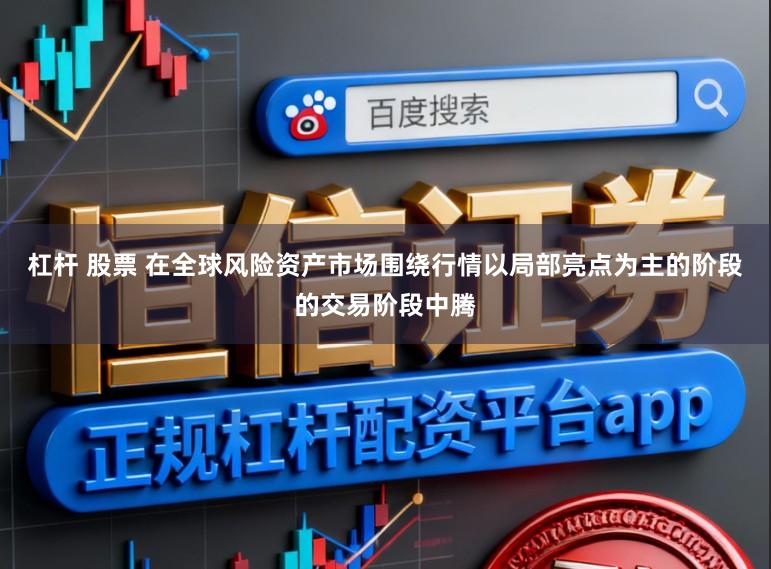 杠杆 股票 在全球风险资产市场围绕行情以局部亮点为主的阶段的交易阶段中腾