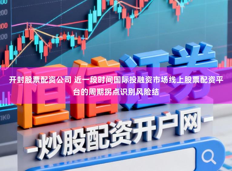 开封股票配资公司 近一段时间国际投融资市场线上股票配资平台的周期拐点识别风险结