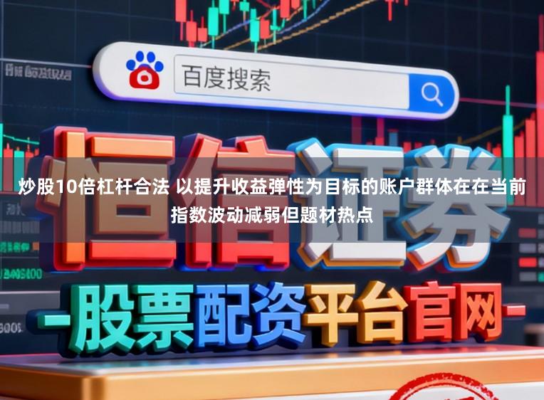 炒股10倍杠杆合法 以提升收益弹性为目标的账户群体在在当前指数波动减弱但题材热点
