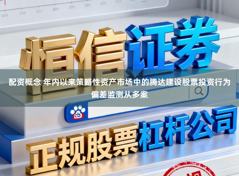 配资概念 年内以来策略性资产市场中的腾达建设股票投资行为偏差监测从多案