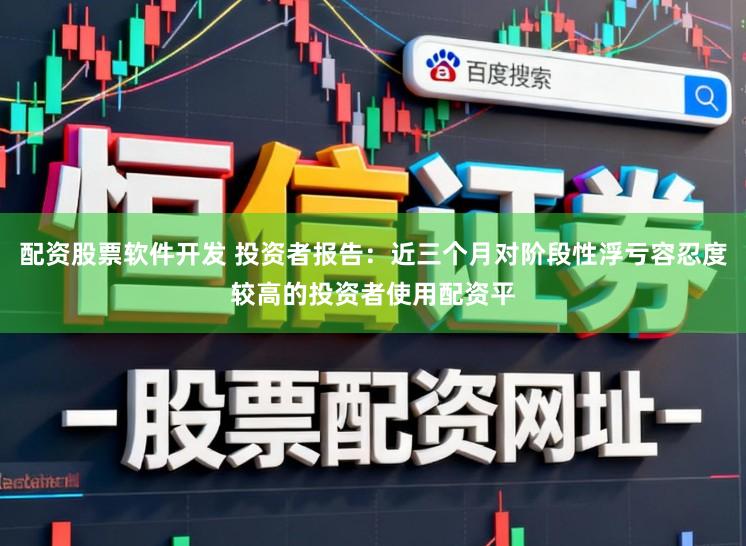 配资股票软件开发 投资者报告：近三个月对阶段性浮亏容忍度较高的投资者使用配资平