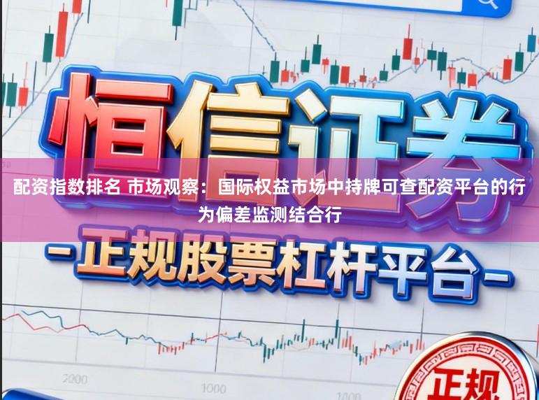 配资指数排名 市场观察：国际权益市场中持牌可查配资平台的行为偏差监测结合行