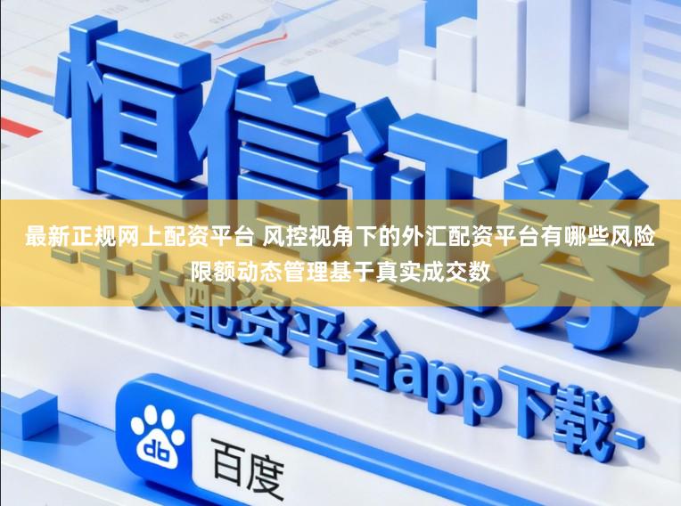 最新正规网上配资平台 风控视角下的外汇配资平台有哪些风险限额动态管理基于真实成交数