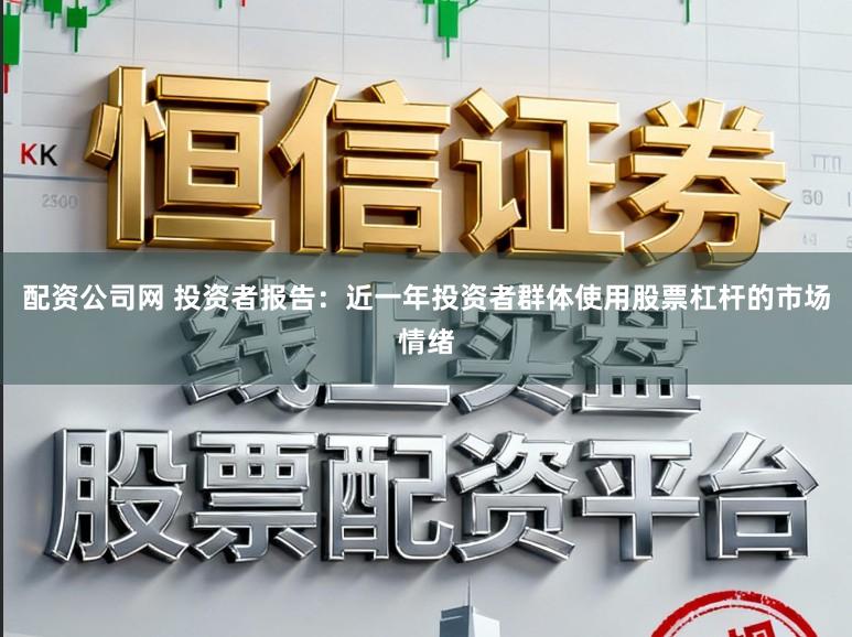 配资公司网 投资者报告：近一年投资者群体使用股票杠杆的市场情绪