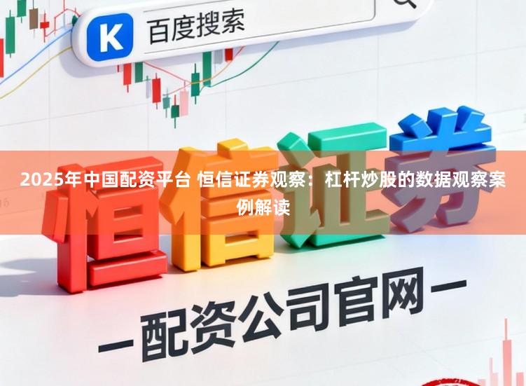 2025年中国配资平台 恒信证券观察：杠杆炒股的数据观察案例解读