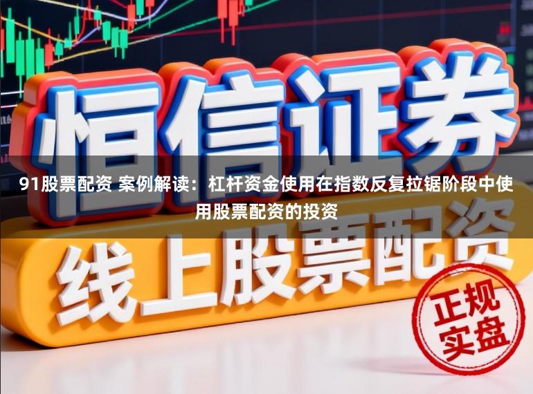 91股票配资 案例解读：杠杆资金使用在指数反复拉锯阶段中使用股票配资的投资