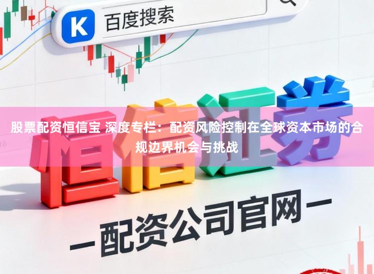 股票配资恒信宝 深度专栏：配资风险控制在全球资本市场的合规边界机会与挑战