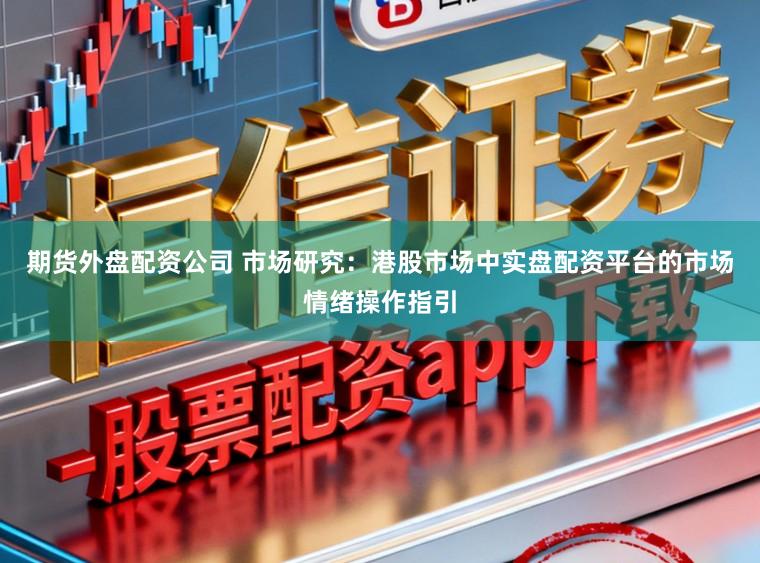 期货外盘配资公司 市场研究：港股市场中实盘配资平台的市场情绪操作指引
