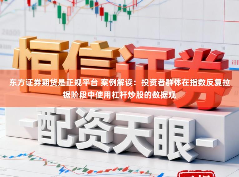 东方证券期货是正规平台 案例解读：投资者群体在指数反复拉锯阶段中使用杠杆炒股的数据观