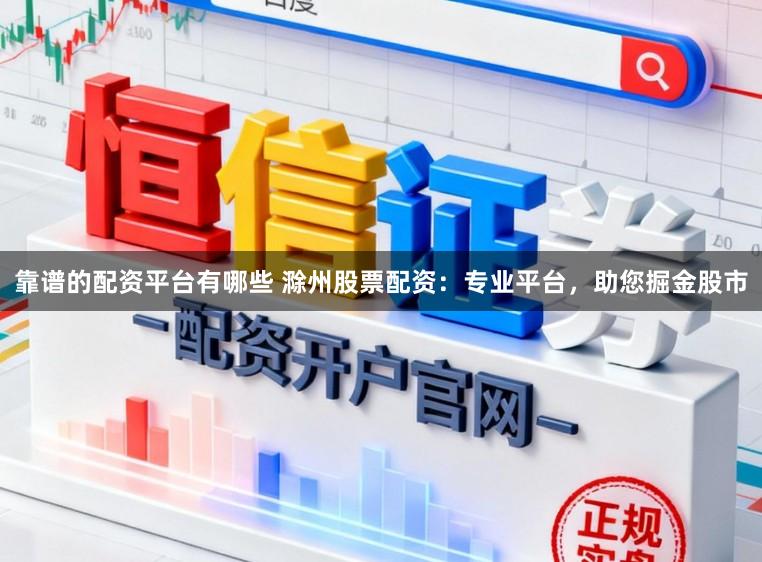 靠谱的配资平台有哪些 滁州股票配资：专业平台，助您掘金股市
