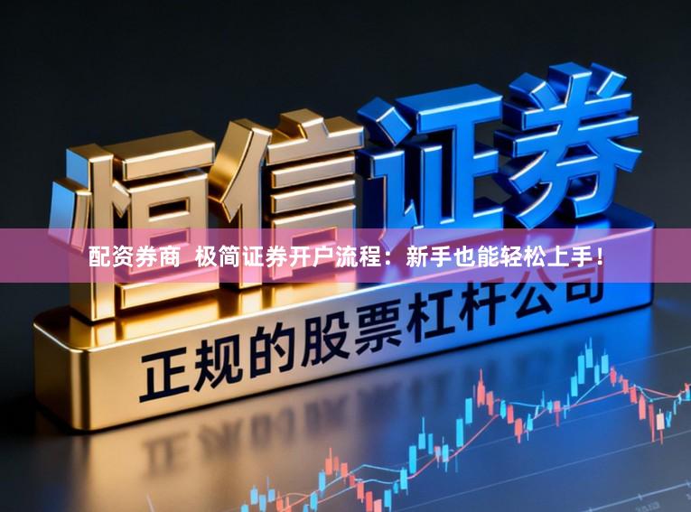 配资券商  极简证券开户流程：新手也能轻松上手！