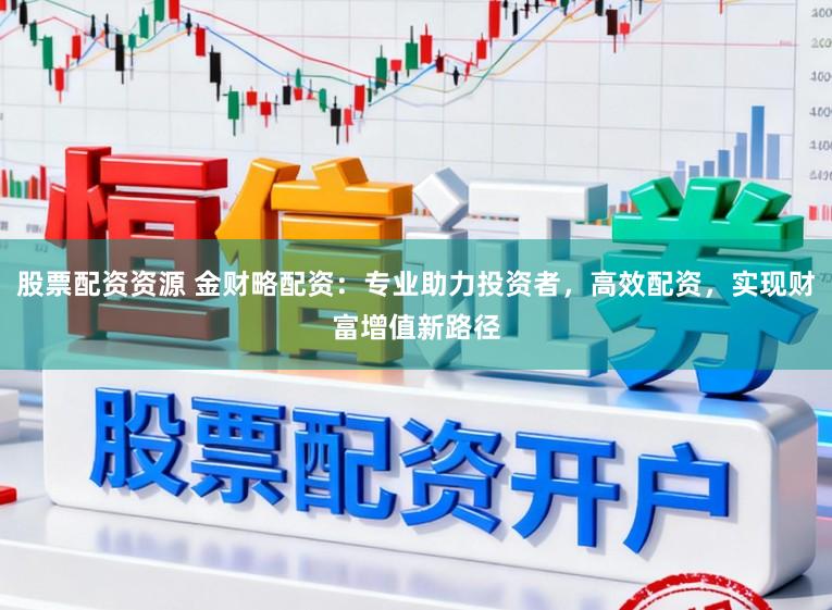股票配资资源 金财略配资：专业助力投资者，高效配资，实现财富增值新路径